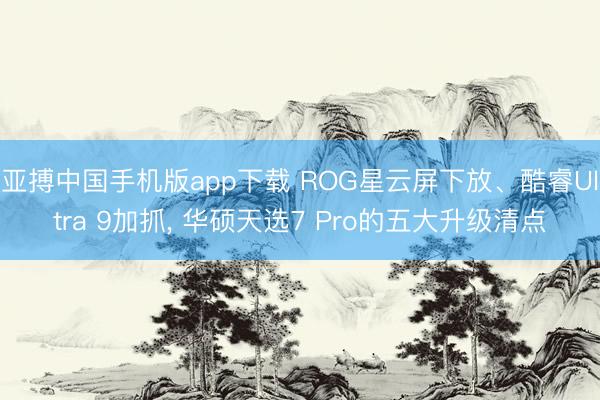 亚搏中国手机版app下载 ROG星云屏下放、酷睿Ultra 9加抓， 华硕天选7 Pro的五大升级清点