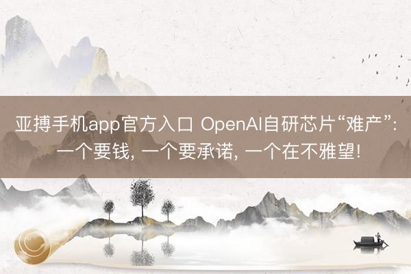 亚搏手机app官方入口 OpenAI自研芯片“难产”: 一个要钱， 一个要承诺， 一个在不雅望!