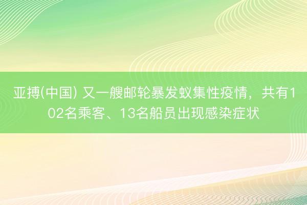 亚搏(中国) 又一艘邮轮暴发蚁集性疫情，共有102名乘客、13名船员出现感染症状