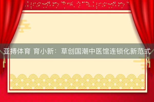 亚搏体育 育小新：草创国潮中医馆连锁化新范式