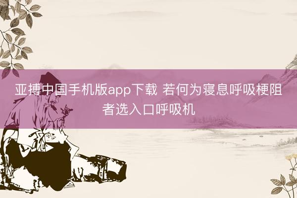 亚搏中国手机版app下载 若何为寝息呼吸梗阻者选入口呼吸机