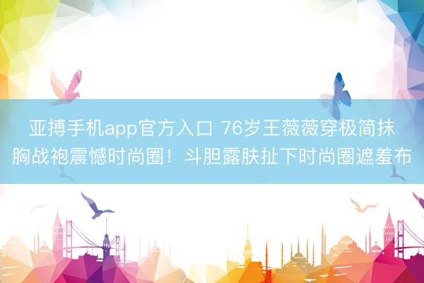 亚搏手机app官方入口 76岁王薇薇穿极简抹胸战袍震憾时尚圈！斗胆露肤扯下时尚圈遮羞布