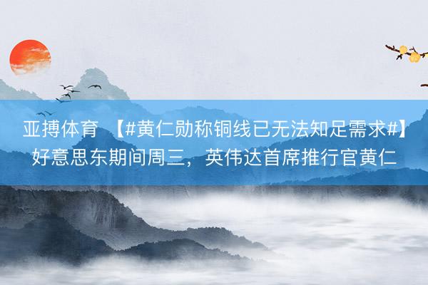 亚搏体育 【#黄仁勋称铜线已无法知足需求#】好意思东期间周三，英伟达首席推行官黄仁