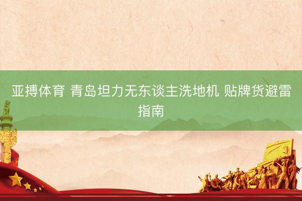 亚搏体育 青岛坦力无东谈主洗地机 贴牌货避雷指南