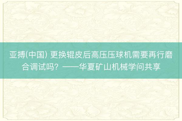 亚搏(中国) 更换辊皮后高压压球机需要再行磨合调试吗？——华夏矿山机械学问共享