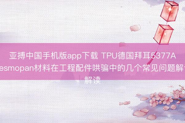 亚搏中国手机版app下载 TPU德国拜耳5377ADesmopan材料在工程配件哄骗中的几个常见问题解读