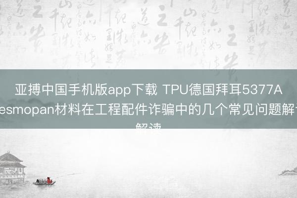 亚搏中国手机版app下载 TPU德国拜耳5377ADesmopan材料在工程配件诈骗中的几个常见问题解读