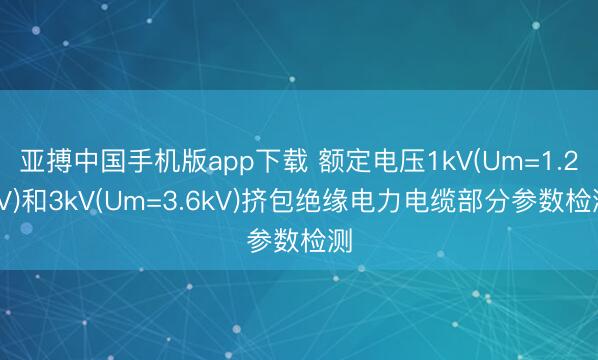 亚搏中国手机版app下载 额定电压1kV(Um=1.2kV)和3kV(Um=3.6kV)挤包绝缘电力电缆部分参数检测