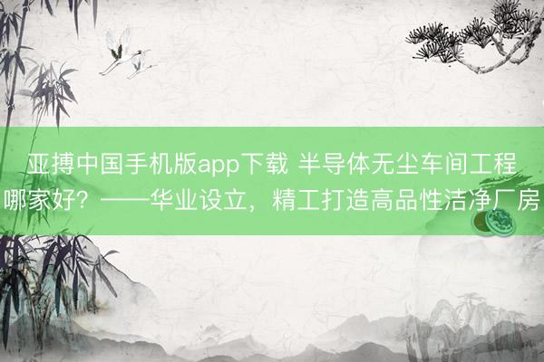 亚搏中国手机版app下载 半导体无尘车间工程哪家好？——华业设立，精工打造高品性洁净厂房