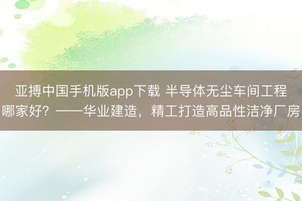 亚搏中国手机版app下载 半导体无尘车间工程哪家好?——华业建造,精工打造高品性洁净厂房