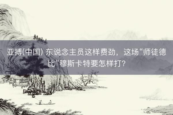 亚搏(中国) 东说念主员这样费劲，这场“师徒德比”穆斯卡特要怎样打？