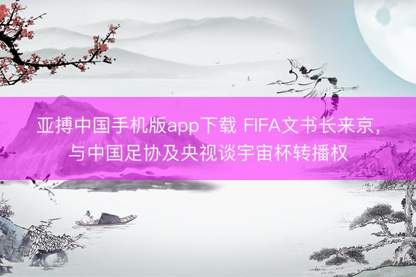 亚搏中国手机版app下载 FIFA文书长来京,与中国足协及央视谈宇宙杯转播权