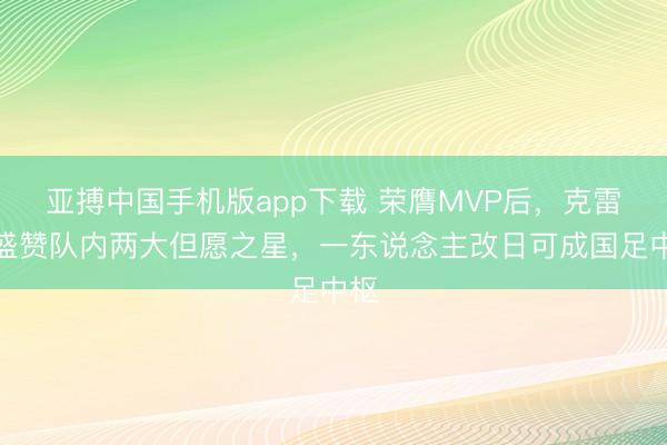 亚搏中国手机版app下载 荣膺MVP后,克雷桑盛赞队内两大但愿之星,一东说念主改日可成国足中枢