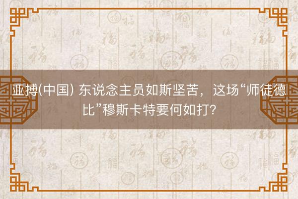 亚搏(中国) 东说念主员如斯坚苦，这场“师徒德比”穆斯卡特要何如打？