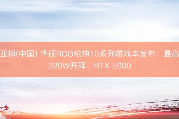 亚搏(中国) 华硕ROG枪神10系列游戏本发布:最高320W开释、RTX 5090