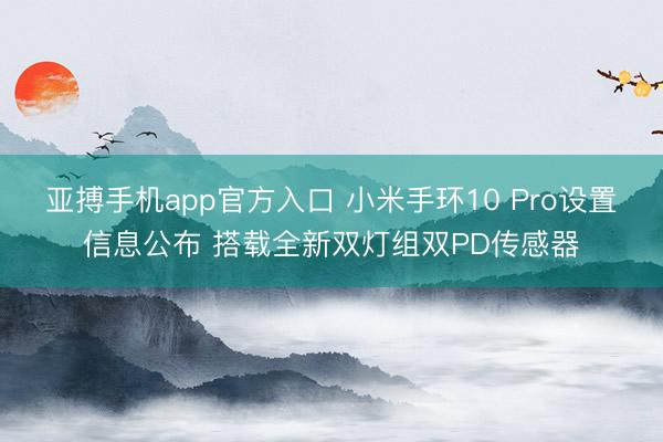 亚搏手机app官方入口 小米手环10 Pro设置信息公布 搭载全新双灯组双PD传感器