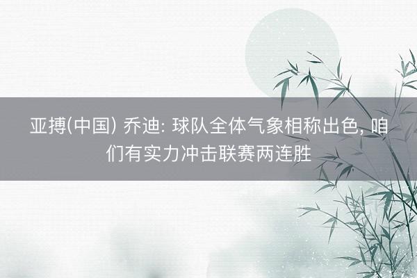 亚搏(中国) 乔迪: 球队全体气象相称出色， 咱们有实力冲击联赛两连胜