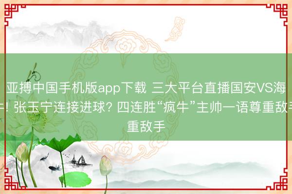 亚搏中国手机版app下载 三大平台直播国安VS海牛! 张玉宁连接进球? 四连胜“疯牛”主帅一语尊重敌手