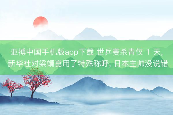 亚搏中国手机版app下载 世乒赛杀青仅 1 天， 新华社对梁靖崑用了特殊称呼， 日本主帅没说错