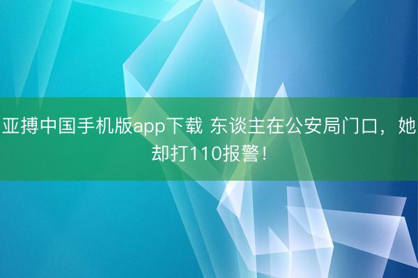 亚搏中国手机版app下载 东谈主在公安局门口，她却打110报警！