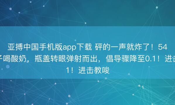 亚搏中国手机版app下载 砰的一声就炸了!54岁女子喝酸奶,瓶盖转眼弹射而出,倡导骤降至0.1!进击教唆