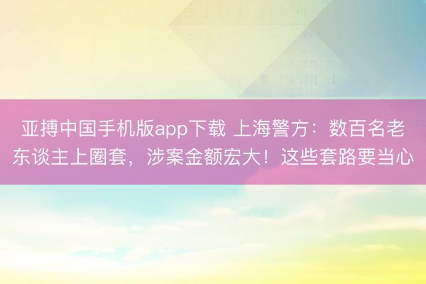 亚搏中国手机版app下载 上海警方：数百名老东谈主上圈套，涉案金额宏大！这些套路要当心