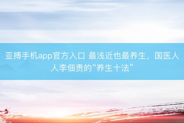 亚搏手机app官方入口 最浅近也最养生,国医人人李佃贵的“养生十法”
