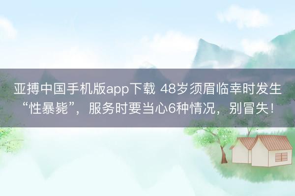 亚搏中国手机版app下载 48岁须眉临幸时发生“性暴毙”，服务时要当心6种情况，别冒失！