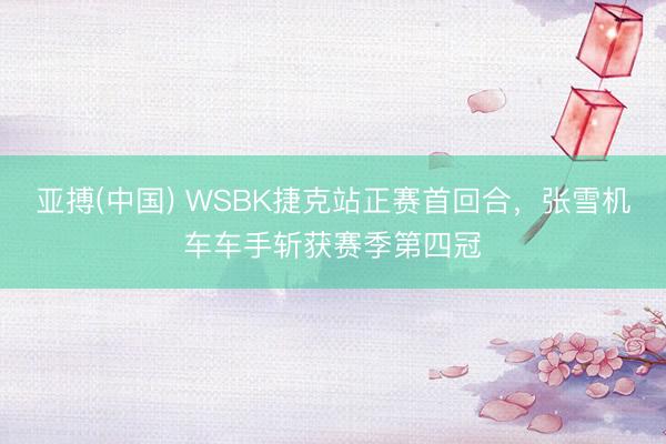 亚搏(中国) WSBK捷克站正赛首回合，张雪机车车手斩获赛季第四冠
