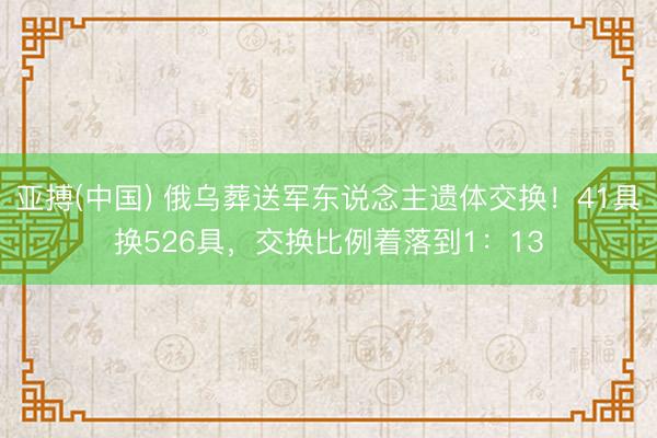 亚搏(中国) 俄乌葬送军东说念主遗体交换！41具换526具，交换比例着落到1：13