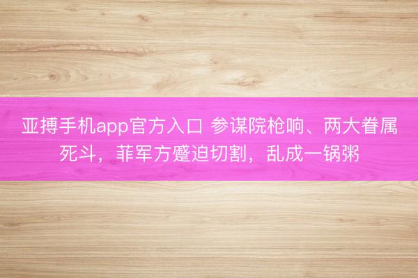 亚搏手机app官方入口 参谋院枪响、两大眷属死斗，菲军方蹙迫切割，乱成一锅粥