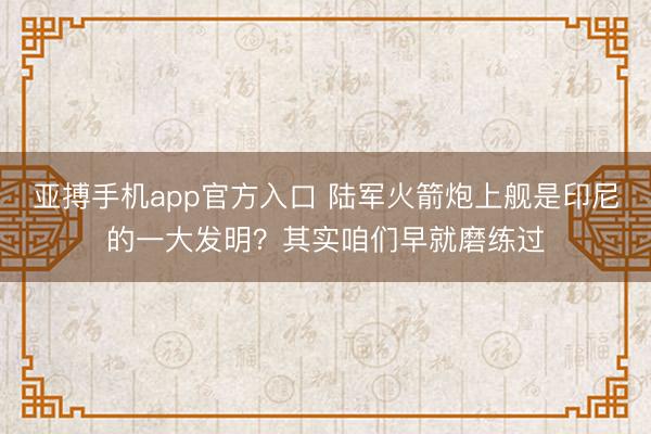 亚搏手机app官方入口 陆军火箭炮上舰是印尼的一大发明？其实咱们早就磨练过