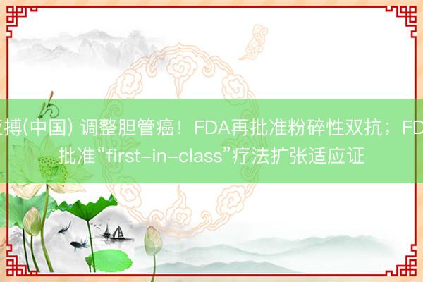 亚搏(中国) 调整胆管癌！FDA再批准粉碎性双抗；FDA批准“first-in-class”疗法扩张适应证