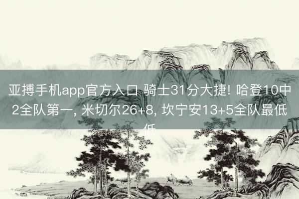 亚搏手机app官方入口 骑士31分大捷! 哈登10中2全队第一， 米切尔26+8， 坎宁安13+5全队最低