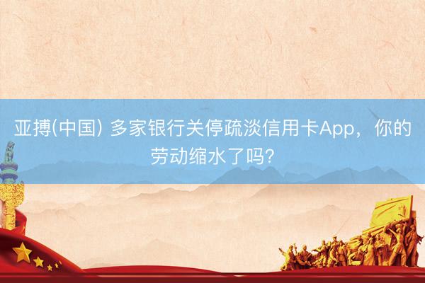 亚搏(中国) 多家银行关停疏淡信用卡App，你的劳动缩水了吗？