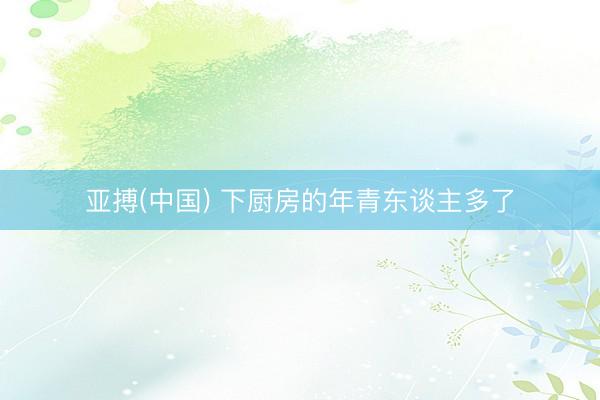 亚搏(中国) 下厨房的年青东谈主多了
