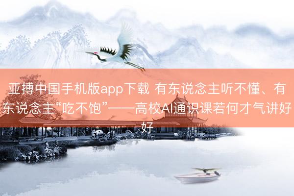 亚搏中国手机版app下载 有东说念主听不懂、有东说念主“吃不饱”——高校AI通识课若何才气讲好