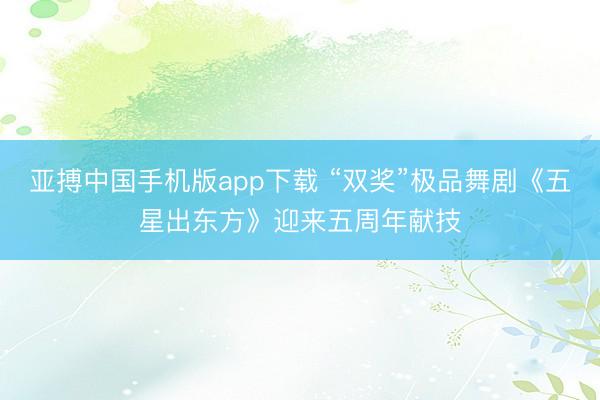 亚搏中国手机版app下载 “双奖”极品舞剧《五星出东方》迎来五周年献技