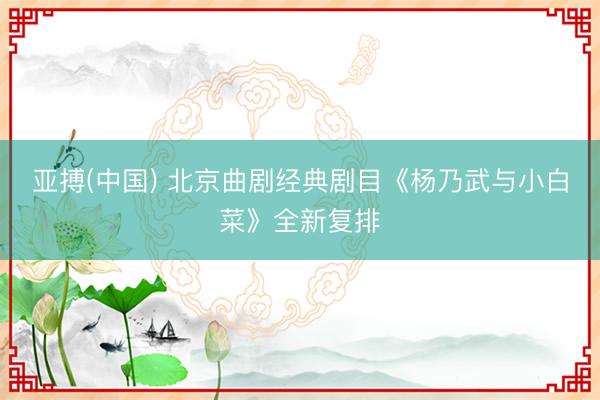 亚搏(中国) 北京曲剧经典剧目《杨乃武与小白菜》全新复排