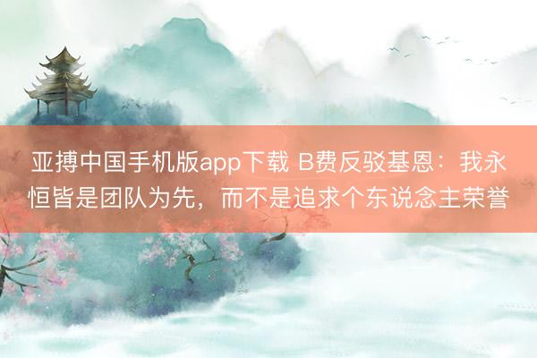 亚搏中国手机版app下载 B费反驳基恩：我永恒皆是团队为先，而不是追求个东说念主荣誉