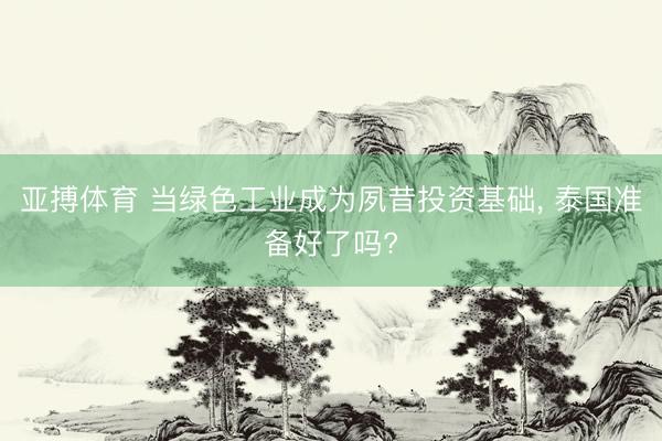 亚搏体育 当绿色工业成为夙昔投资基础， 泰国准备好了吗?