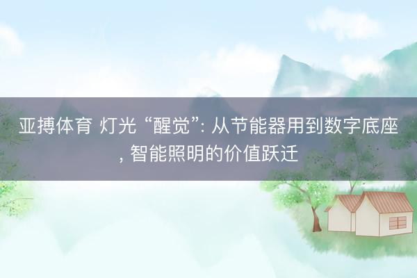 亚搏体育 灯光 “醒觉”: 从节能器用到数字底座, 智能照明的价值跃迁