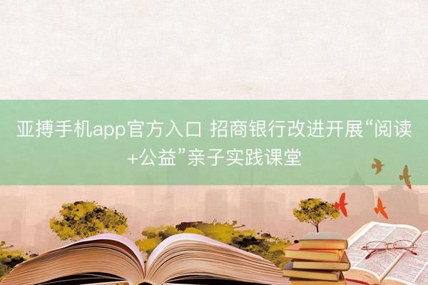 亚搏手机app官方入口 招商银行改进开展“阅读+公益”亲子实践课堂