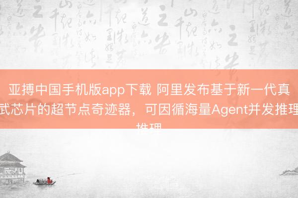 亚搏中国手机版app下载 阿里发布基于新一代真武芯片的超节点奇迹器，可因循海量Agent并发推理