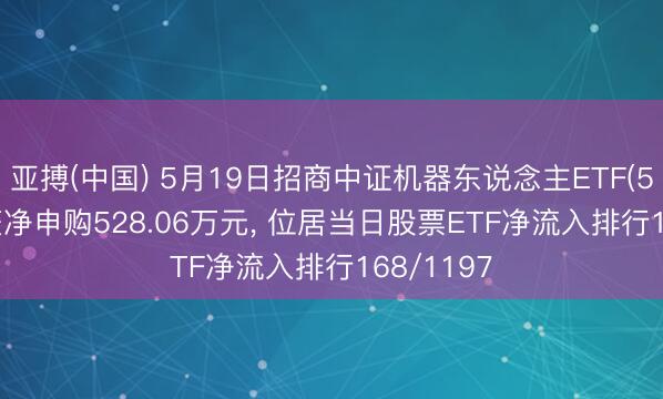 亚搏(中国) 5月19日招商中证机器东说念主ETF(560770)获净申购528.06万元, 位居当日股票ETF净流入排行168/1197