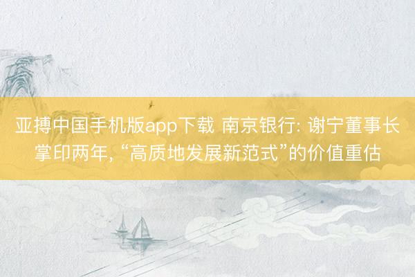 亚搏中国手机版app下载 南京银行: 谢宁董事长掌印两年， “高质地发展新范式”的价值重估