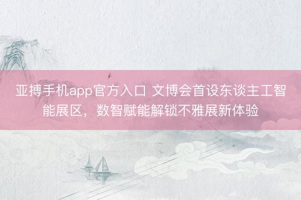 亚搏手机app官方入口 文博会首设东谈主工智能展区，数智赋能解锁不雅展新体验