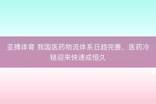 亚搏体育 我国医药物流体系日趋完善，医药冷链迎来快速成恒久