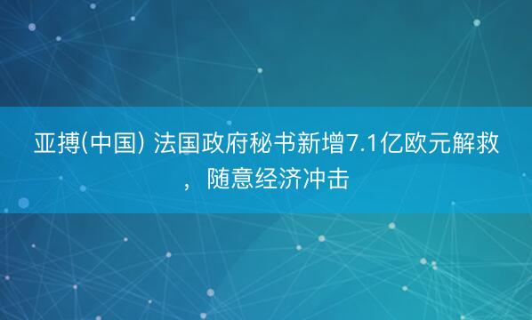 亚搏(中国) 法国政府秘书新增7.1亿欧元解救，随意经济冲击