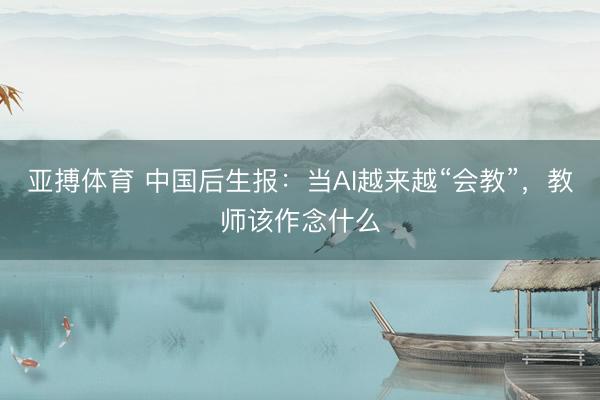 亚搏体育 中国后生报：当AI越来越“会教”，教师该作念什么